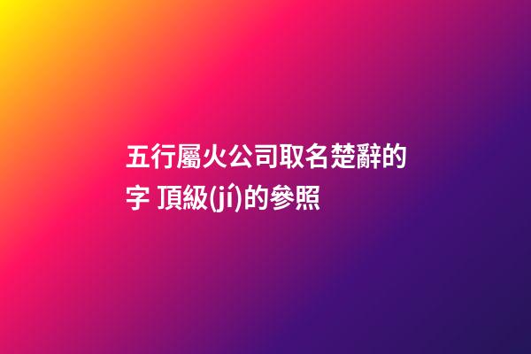 五行屬火公司取名楚辭的字 頂級(jí)的參照